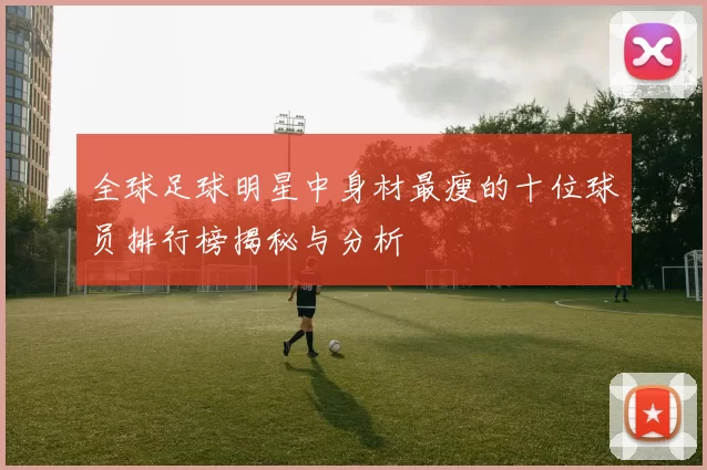 全球足球明星中身材最瘦的十位球员排行榜揭秘与分析