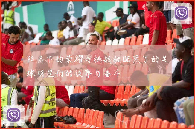 阳光下的荣耀与挑战被晒黑了的足球明星们的故事与奋斗