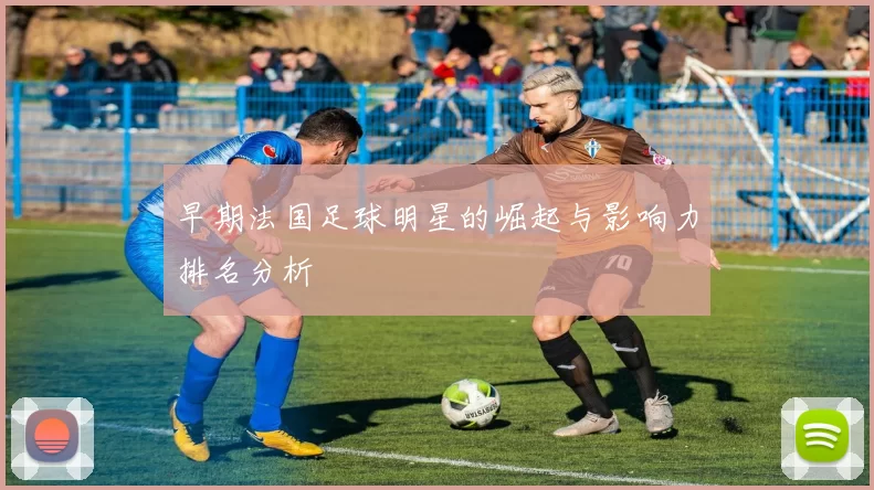 早期法国足球明星的崛起与影响力排名分析