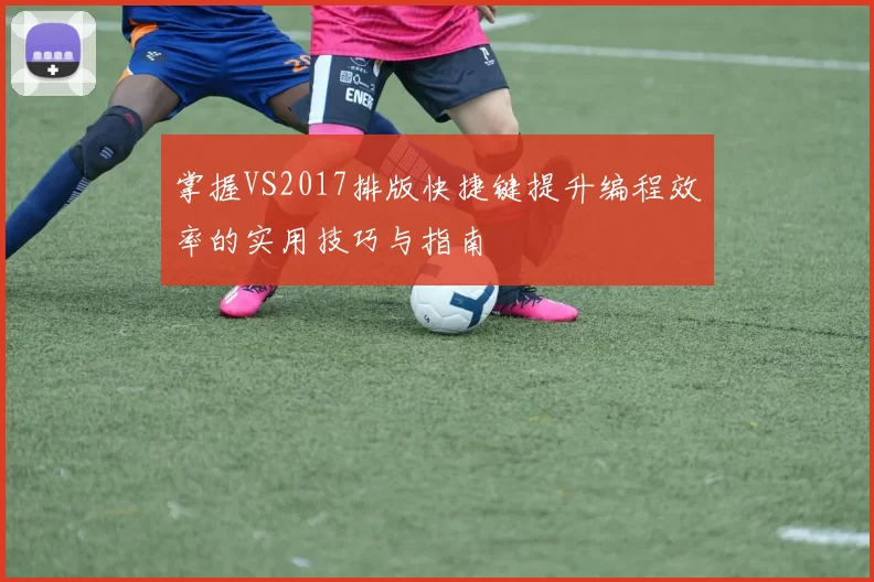 掌握VS2017排版快捷键提升编程效率的实用技巧与指南