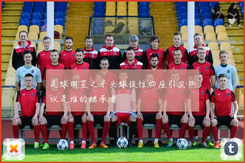 足球明星之子头球技惊四座引发热议是谁的继承者