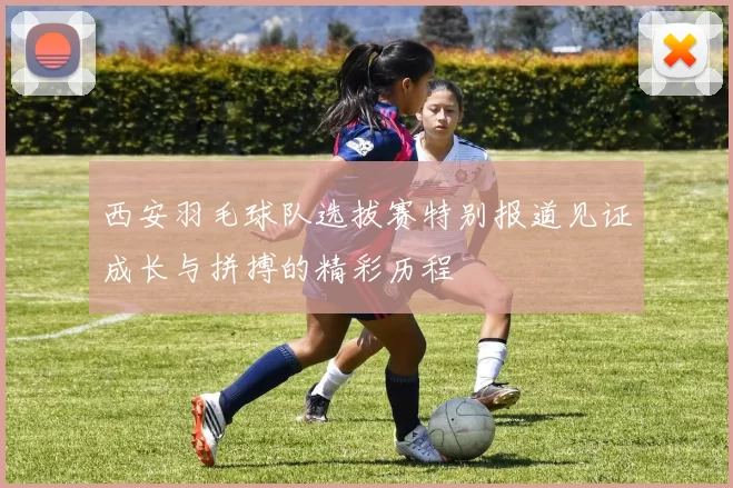 西安羽毛球队选拔赛特别报道见证成长与拼搏的精彩历程