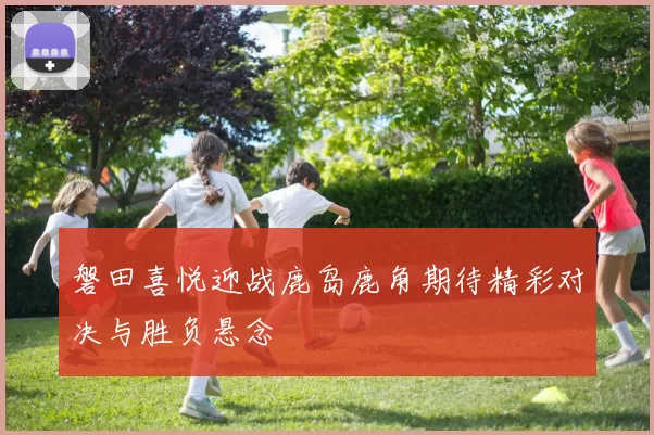 磐田喜悦迎战鹿岛鹿角期待精彩对决与胜负悬念
