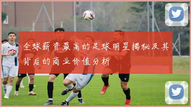 全球薪资最高的足球明星揭秘及其背后的商业价值分析