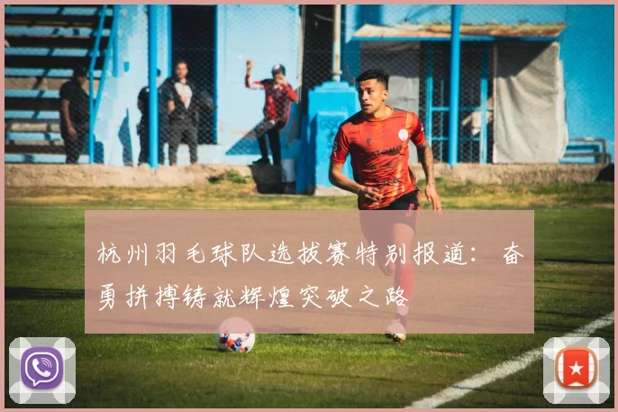 杭州羽毛球队选拔赛特别报道：奋勇拼搏铸就辉煌突破之路