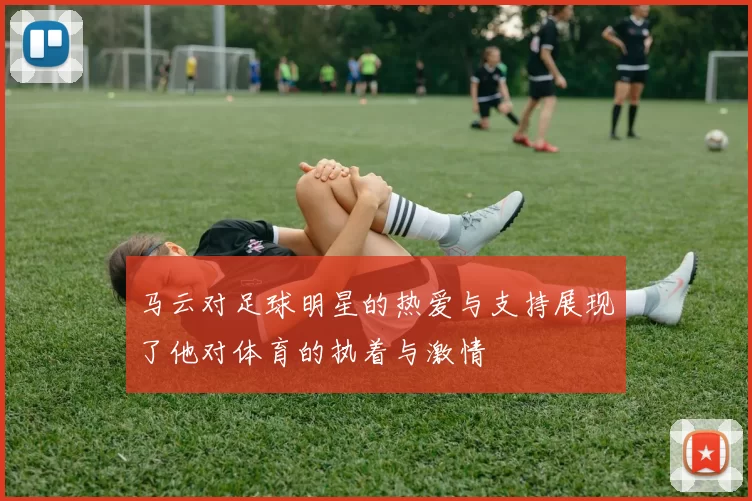 马云对足球明星的热爱与支持展现了他对体育的执着与激情