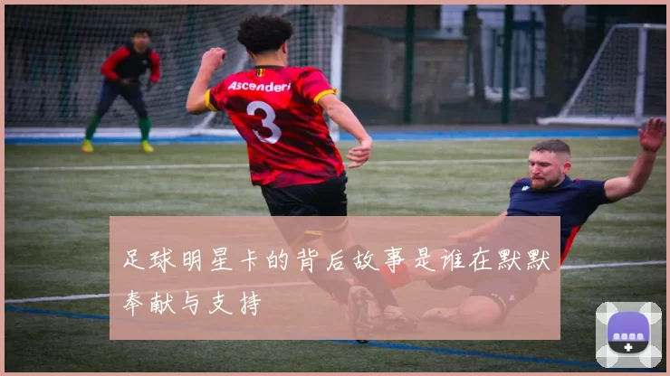 足球明星卡的背后故事是谁在默默奉献与支持