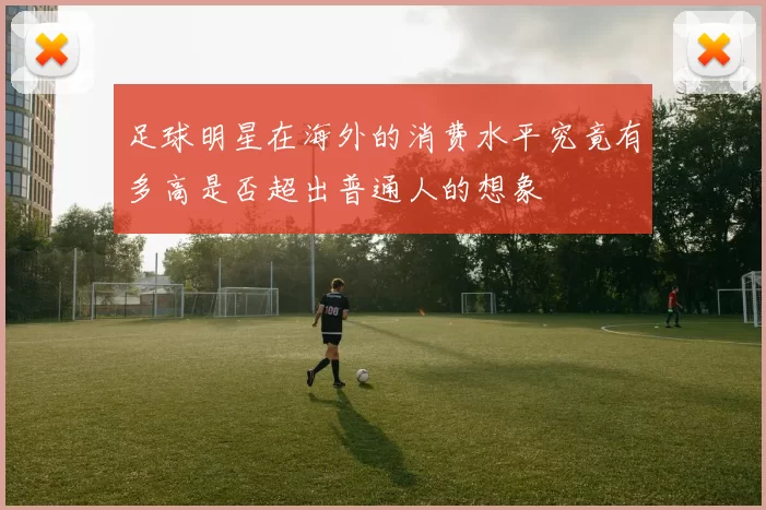 足球明星在海外的消费水平究竟有多高是否超出普通人的想象