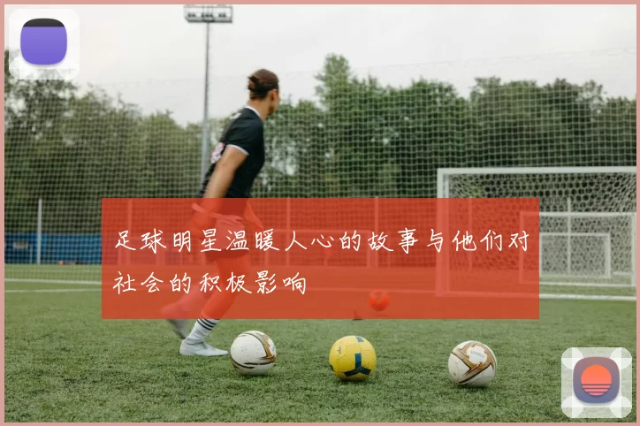 足球明星温暖人心的故事与他们对社会的积极影响