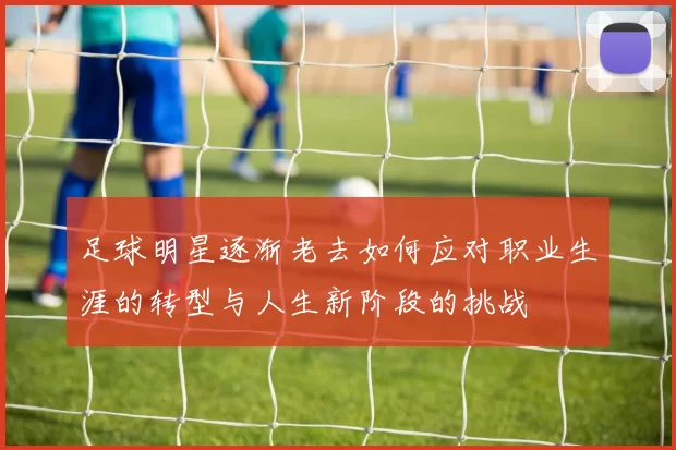 足球明星逐渐老去如何应对职业生涯的转型与人生新阶段的挑战