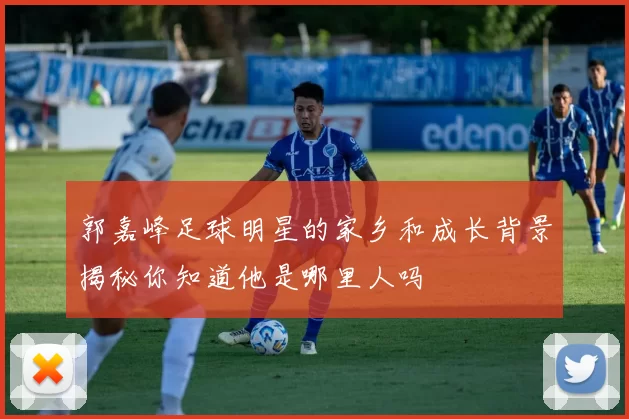 郭嘉峰足球明星的家乡和成长背景揭秘你知道他是哪里人吗