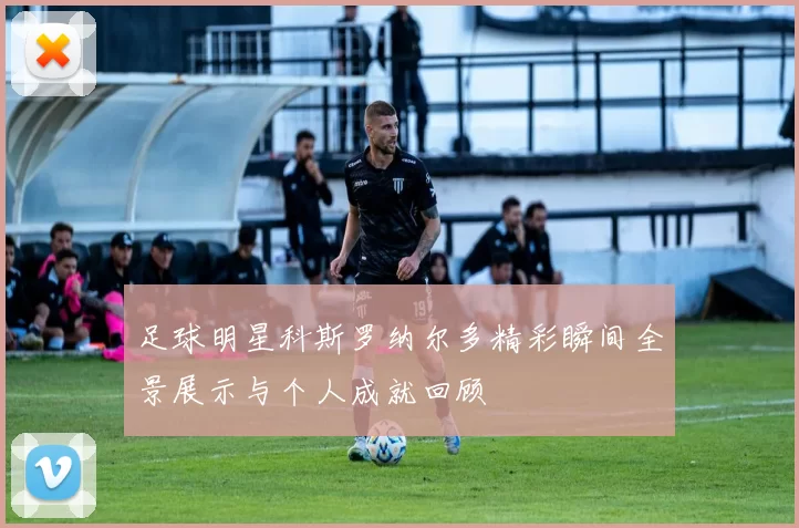 足球明星科斯罗纳尔多精彩瞬间全景展示与个人成就回顾