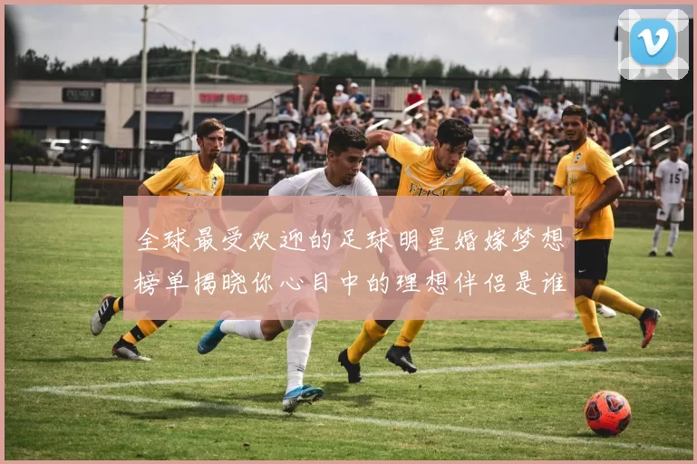 全球最受欢迎的足球明星婚嫁梦想榜单揭晓你心目中的理想伴侣是谁