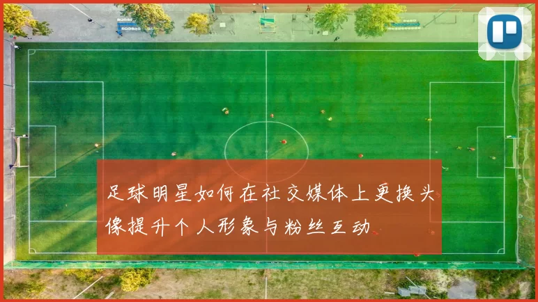 足球明星如何在社交媒体上更换头像提升个人形象与粉丝互动