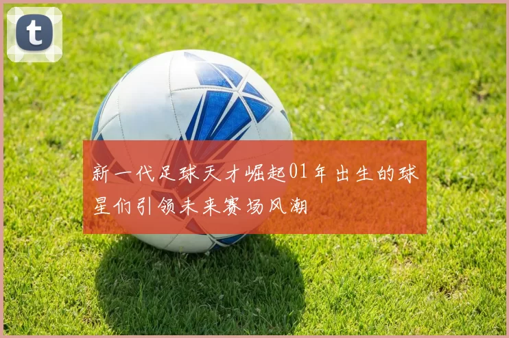 新一代足球天才崛起01年出生的球星们引领未来赛场风潮