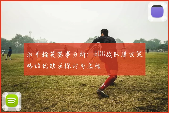 和平精英赛事分析：EDG战队进攻策略的优缺点探讨与总结