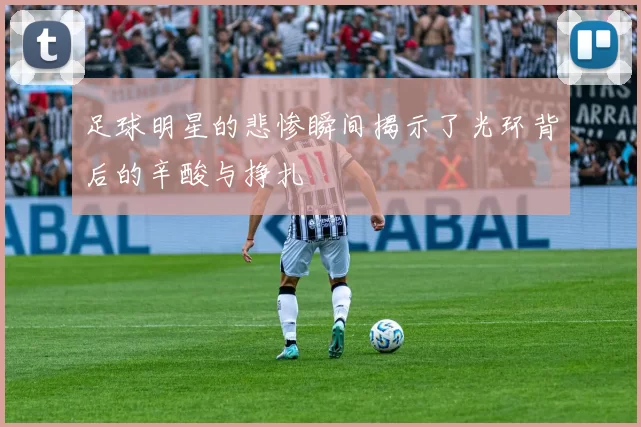 足球明星的悲惨瞬间揭示了光环背后的辛酸与挣扎