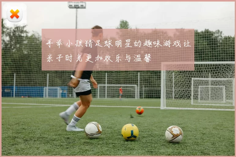 手举小孩猜足球明星的趣味游戏让亲子时光更加欢乐与温馨