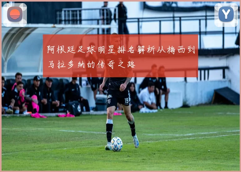 阿根廷足球明星排名解析从梅西到马拉多纳的传奇之路
