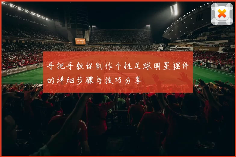 手把手教你制作个性足球明星摆件的详细步骤与技巧分享