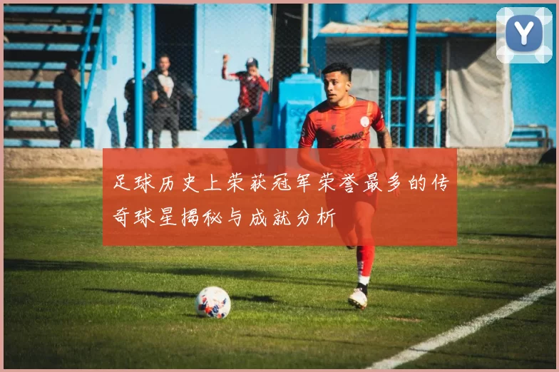 足球历史上荣获冠军荣誉最多的传奇球星揭秘与成就分析