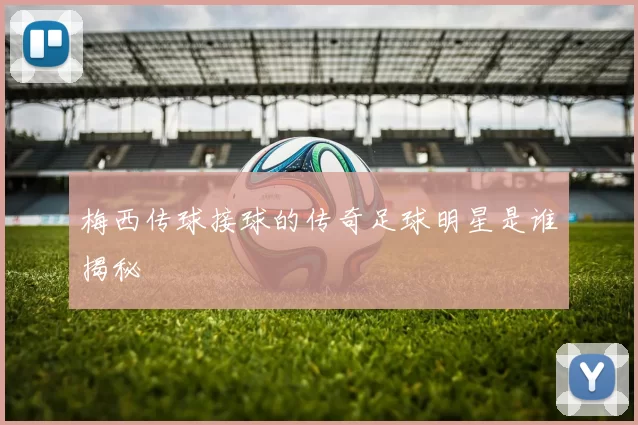 梅西传球接球的传奇足球明星是谁揭秘