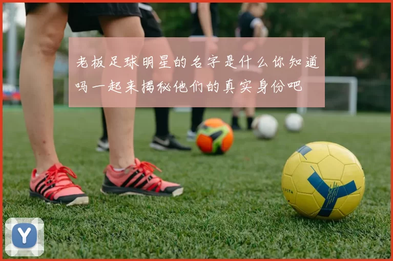 老板足球明星的名字是什么你知道吗一起来揭秘他们的真实身份吧