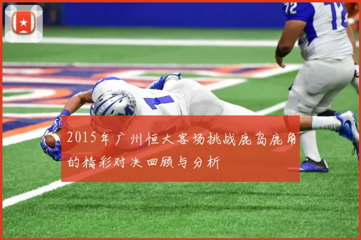 2015年广州恒大客场挑战鹿岛鹿角的精彩对决回顾与分析