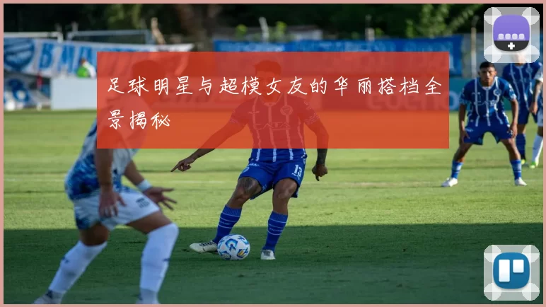 足球明星与超模女友的华丽搭档全景揭秘