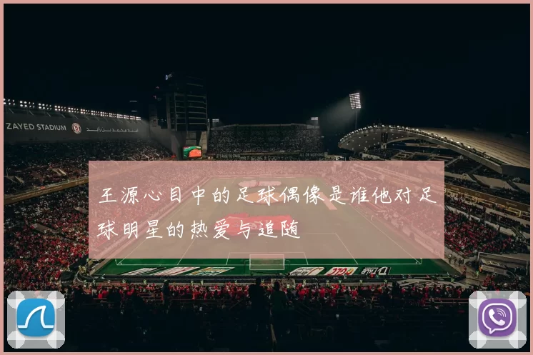 王源心目中的足球偶像是谁他对足球明星的热爱与追随