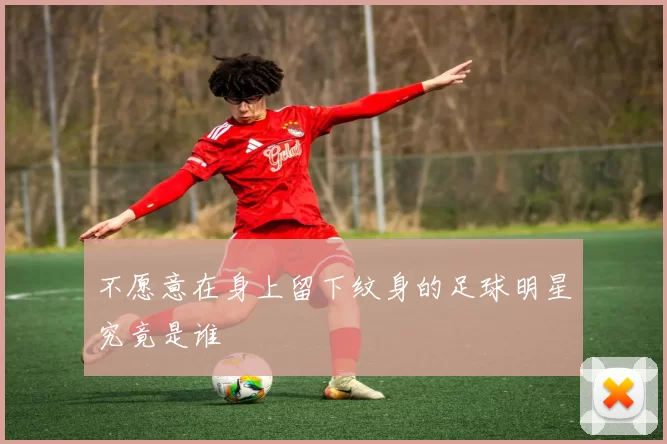不愿意在身上留下纹身的足球明星究竟是谁
