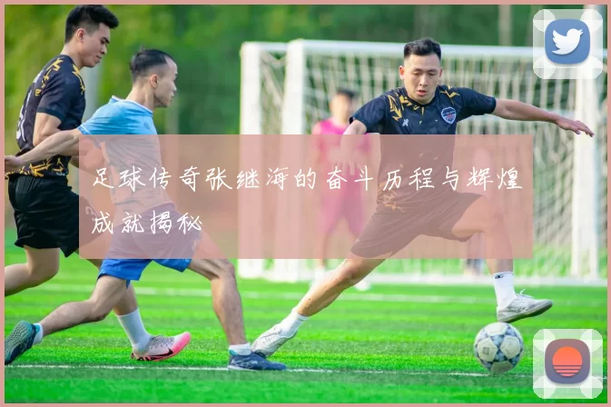 足球传奇张继海的奋斗历程与辉煌成就揭秘