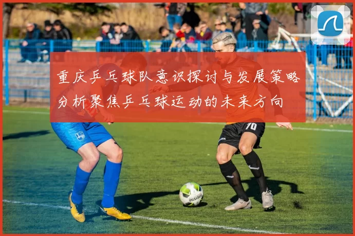 重庆乒乓球队意识探讨与发展策略分析聚焦乒乓球运动的未来方向