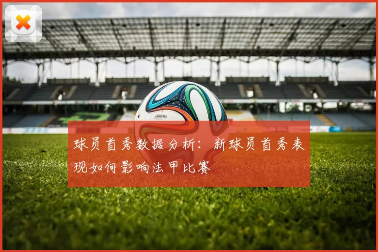 球员首秀数据分析：新球员首秀表现如何影响法甲比赛