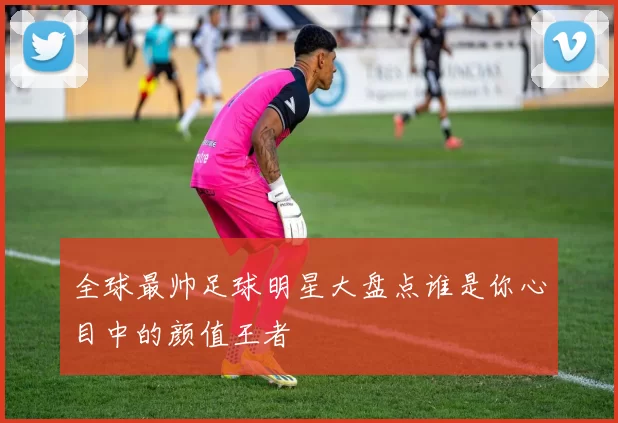 全球最帅足球明星大盘点谁是你心目中的颜值王者