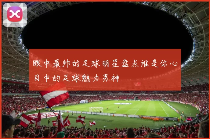 眼中最帅的足球明星盘点谁是你心目中的足球魅力男神