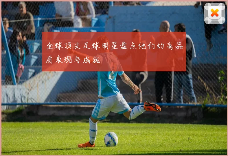 全球顶尖足球明星盘点他们的高品质表现与成就