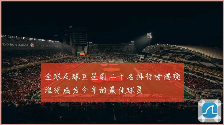 全球足球巨星前二十名排行榜揭晓谁将成为今年的最佳球员