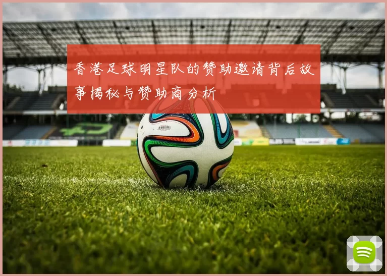香港足球明星队的赞助邀请背后故事揭秘与赞助商分析