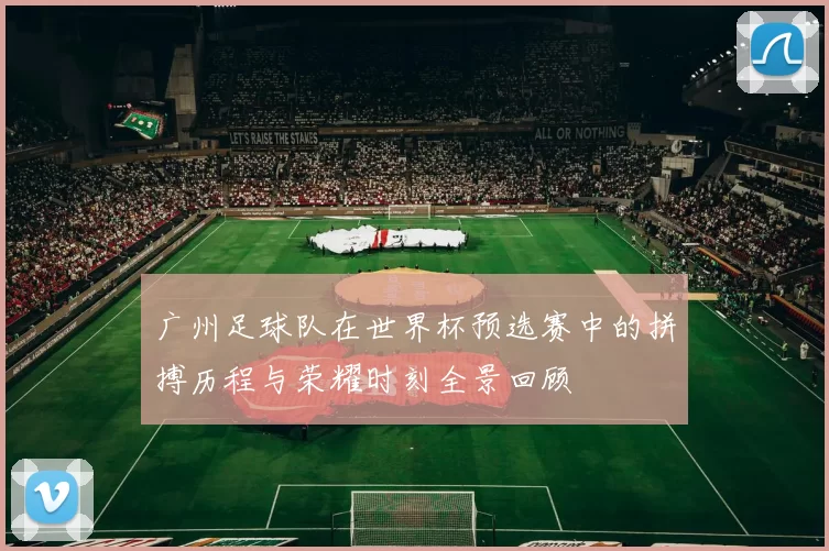广州足球队在世界杯预选赛中的拼搏历程与荣耀时刻全景回顾