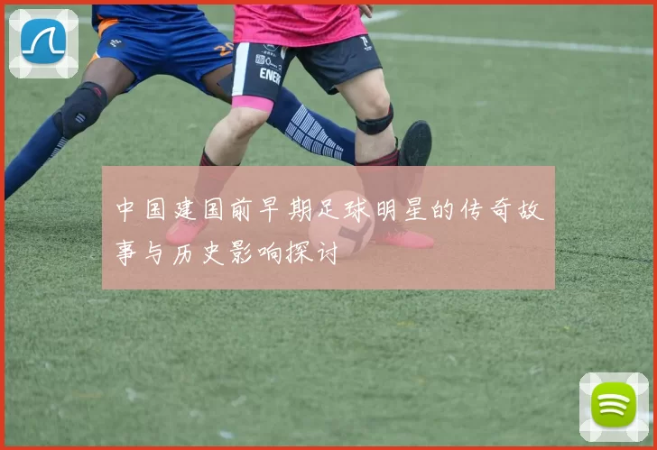 中国建国前早期足球明星的传奇故事与历史影响探讨