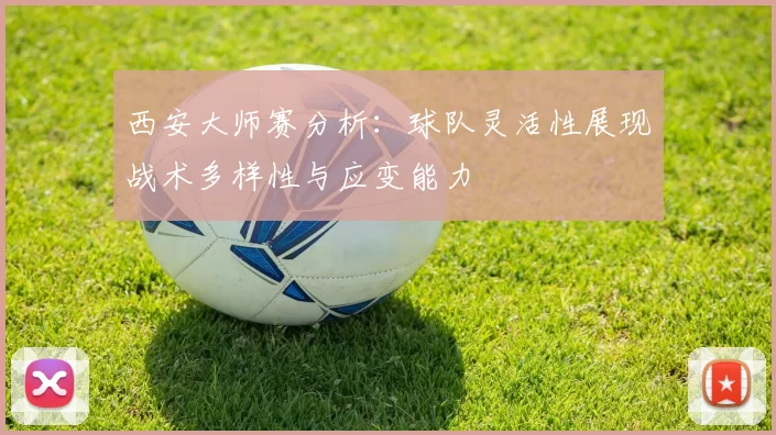 西安大师赛分析：球队灵活性展现战术多样性与应变能力