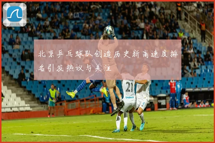 北京乒乓球队创造历史新高速度排名引发热议与关注