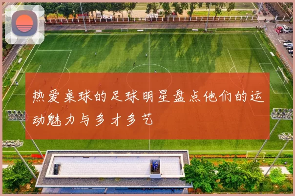 热爱桌球的足球明星盘点他们的运动魅力与多才多艺