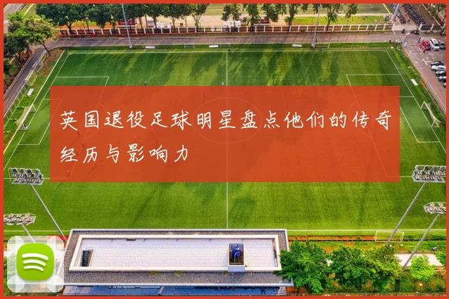 英国退役足球明星盘点他们的传奇经历与影响力