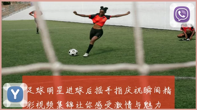 足球明星进球后摇手指庆祝瞬间精彩视频集锦让你感受激情与魅力