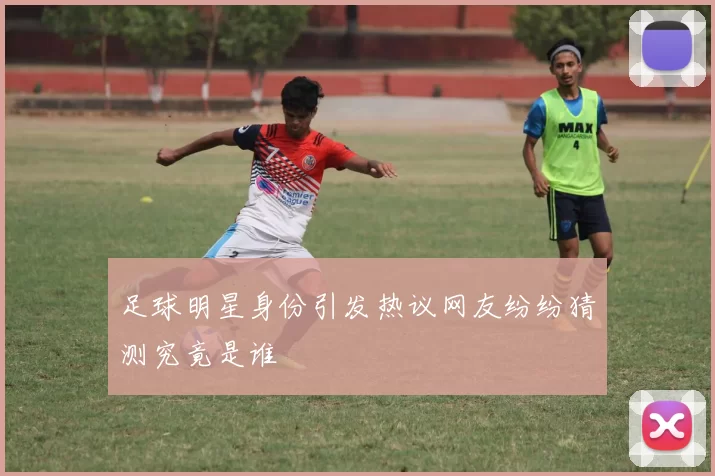 足球明星身份引发热议网友纷纷猜测究竟是谁