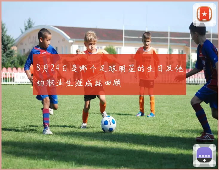 8月24日是哪个足球明星的生日及他的职业生涯成就回顾