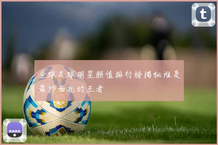 全球足球明星颜值排行榜揭秘谁是最帅面孔的王者