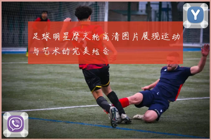 足球明星摩天轮高清图片展现运动与艺术的完美结合